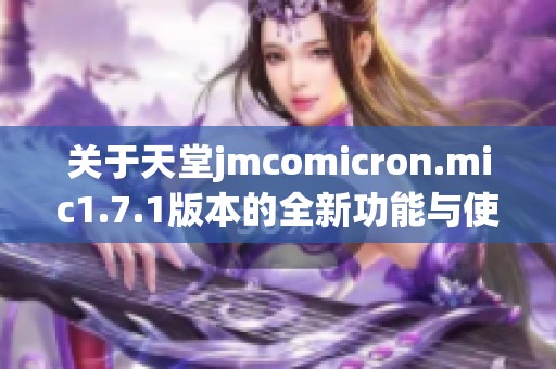 关于天堂jmcomicron.mic1.7.1版本的全新功能与使用指南