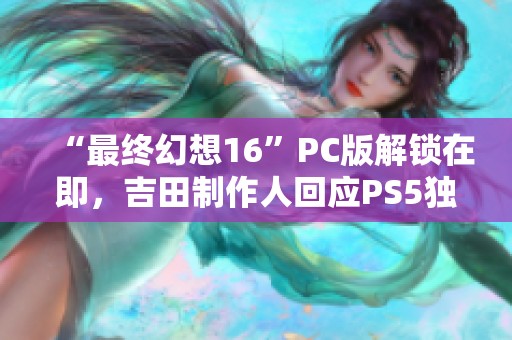 “最终幻想16”PC版解锁在即，吉田制作人回应PS5独占争议