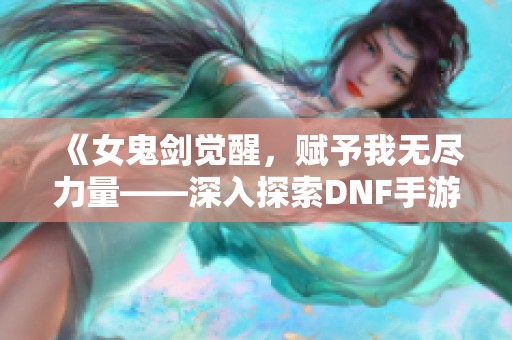 《女鬼剑觉醒，赋予我无尽力量——深入探索DNF手游世界》