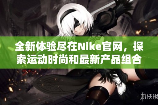 全新体验尽在Nike官网，探索运动时尚和最新产品组合