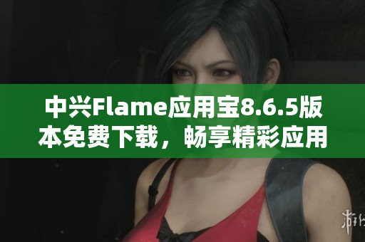 中兴Flame应用宝8.6.5版本免费下载，畅享精彩应用体验