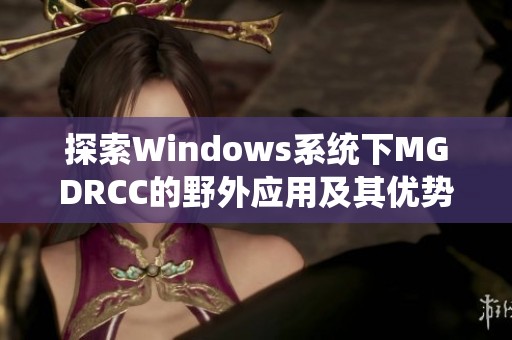 探索Windows系统下MGDRCC的野外应用及其优势分析