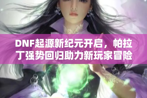 DNF起源新纪元开启，帕拉丁强势回归助力新玩家冒险旅程