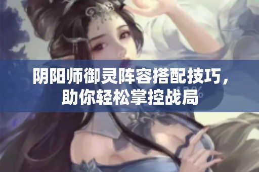 阴阳师御灵阵容搭配技巧，助你轻松掌控战局