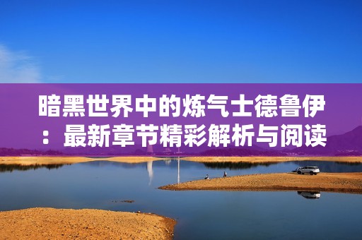 暗黑世界中的炼气士德鲁伊：最新章节精彩解析与阅读指南