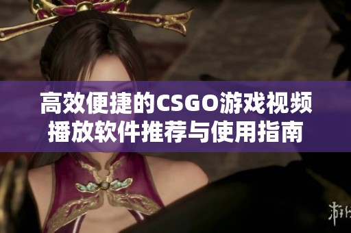 高效便捷的CSGO游戏视频播放软件推荐与使用指南