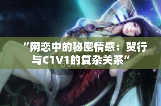 “网恋中的秘密情感：贺行与C1V1的复杂关系”