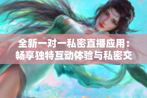 全新一对一私密直播应用：畅享独特互动体验与私密交流