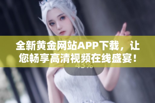 全新黄金网站APP下载，让您畅享高清视频在线盛宴！