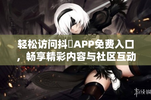 轻松访问抖抈APP免费入口，畅享精彩内容与社区互动