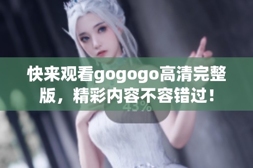 快来观看gogogo高清完整版，精彩内容不容错过！