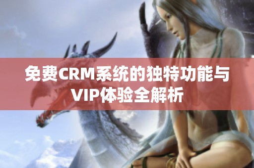 免费CRM系统的独特功能与VIP体验全解析