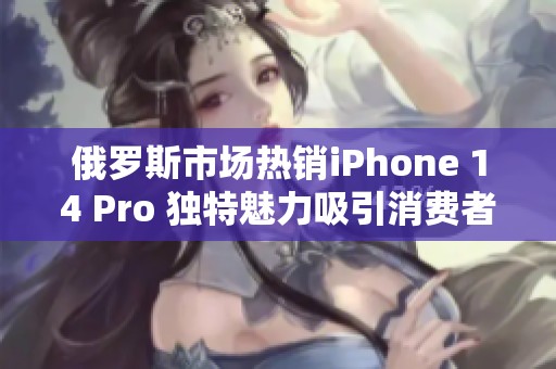 俄罗斯市场热销iPhone 14 Pro 独特魅力吸引消费者注意