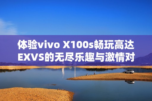 体验vivo X100s畅玩高达EXVS的无尽乐趣与激情对决