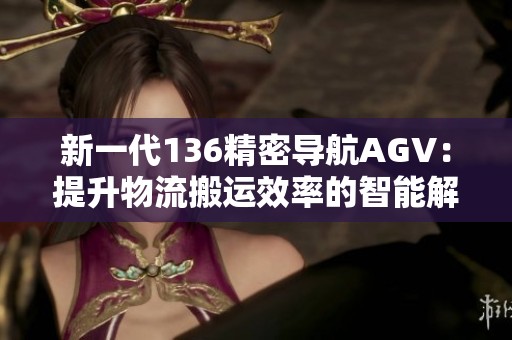 新一代136精密导航AGV：提升物流搬运效率的智能解决方案