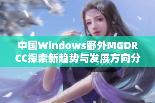 中国Windows野外MGDRCC探索新趋势与发展方向分析