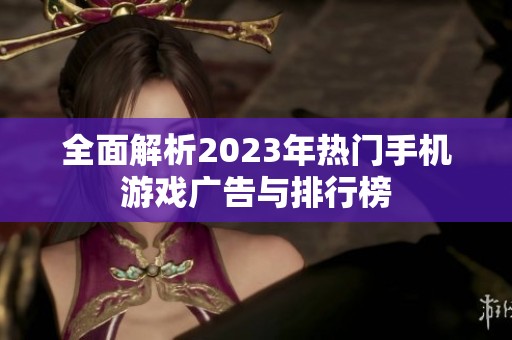 全面解析2023年热门手机游戏广告与排行榜