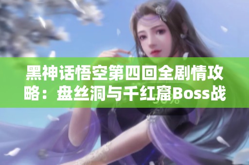 黑神话悟空第四回全剧情攻略：盘丝洞与千红窟Boss战详解