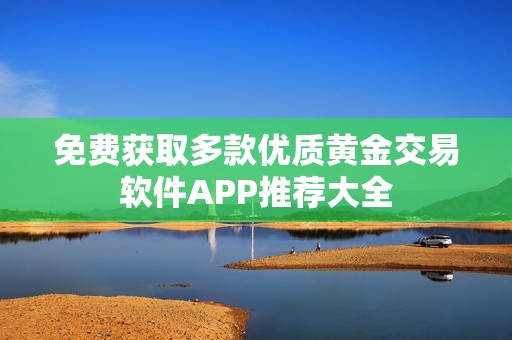 免费获取多款优质黄金交易软件APP推荐大全