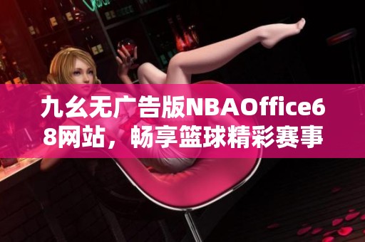 九幺无广告版NBAOffice68网站，畅享篮球精彩赛事与资讯