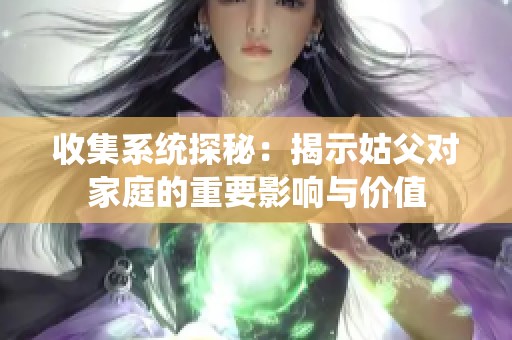 收集系统探秘：揭示姑父对家庭的重要影响与价值