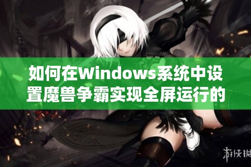 如何在Windows系统中设置魔兽争霸实现全屏运行的详细步骤