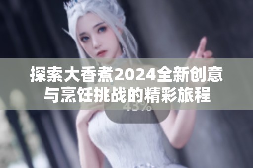 探索大香煮2024全新创意与烹饪挑战的精彩旅程