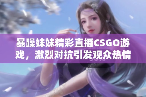 暴躁妹妹精彩直播CSGO游戏，激烈对抗引发观众热情