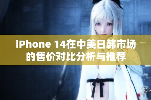 iPhone 14在中美日韩市场的售价对比分析与推荐