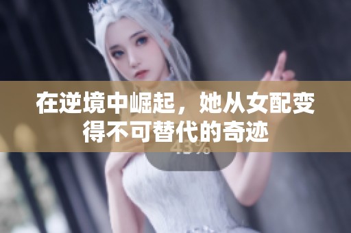 在逆境中崛起，她从女配变得不可替代的奇迹