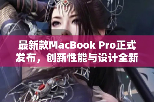 最新款MacBook Pro正式发布，创新性能与设计全新升级