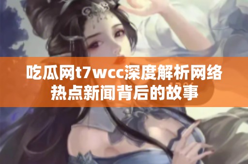 吃瓜网t7wcc深度解析网络热点新闻背后的故事