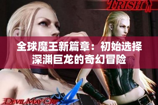 全球魔王新篇章：初始选择深渊巨龙的奇幻冒险