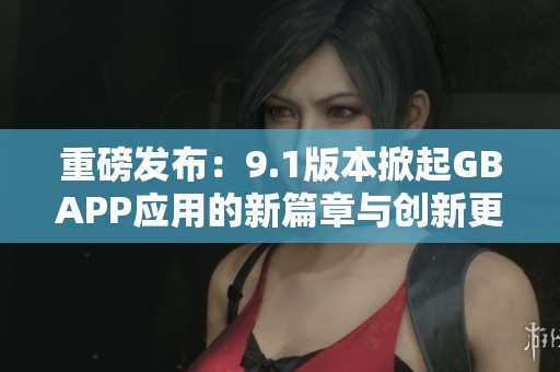 重磅发布：9.1版本掀起GBAPP应用的新篇章与创新更新