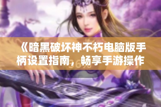 《暗黑破坏神不朽电脑版手柄设置指南，畅享手游操作体验》