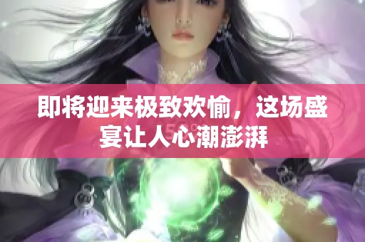 即将迎来极致欢愉，这场盛宴让人心潮澎湃