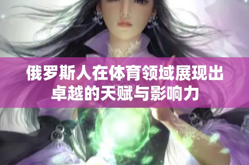 俄罗斯人在体育领域展现出卓越的天赋与影响力