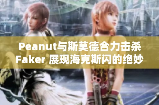 Peanut与斯莫德合力击杀Faker 展现海克斯闪的绝妙配合