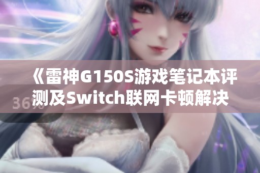 《雷神G150S游戏笔记本评测及Switch联网卡顿解决方案》