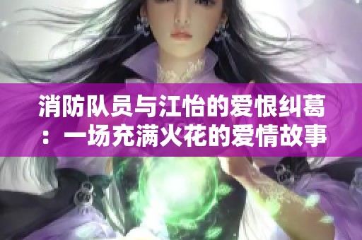 消防队员与江怡的爱恨纠葛：一场充满火花的爱情故事