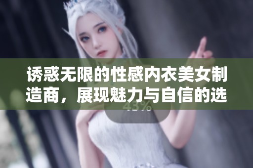 诱惑无限的性感内衣美女制造商，展现魅力与自信的选择