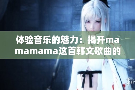 体验音乐的魅力：揭开mamamama这首韩文歌曲的神秘面纱