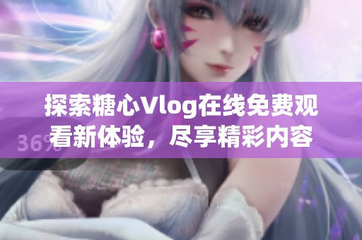 探索糖心Vlog在线免费观看新体验，尽享精彩内容