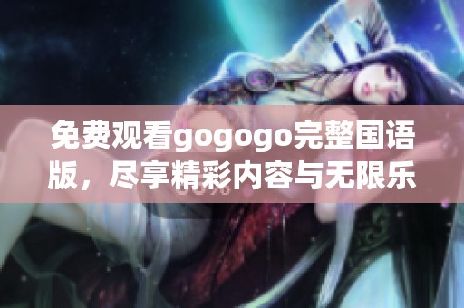 免费观看gogogo完整国语版，尽享精彩内容与无限乐趣