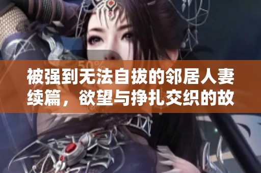 被强到无法自拔的邻居人妻续篇，欲望与挣扎交织的故事