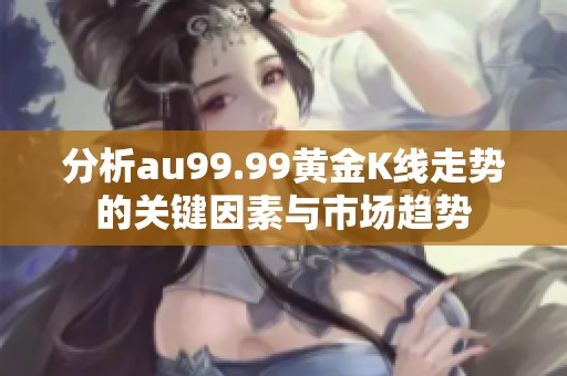 分析au99.99黄金K线走势的关键因素与市场趋势