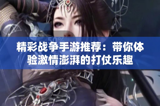 精彩战争手游推荐：带你体验激情澎湃的打仗乐趣