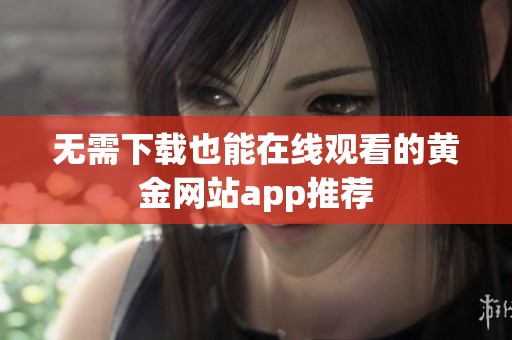 无需下载也能在线观看的黄金网站app推荐