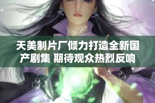 天美制片厂倾力打造全新国产剧集 期待观众热烈反响