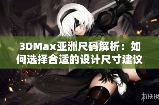 3DMax亚洲尺码解析：如何选择合适的设计尺寸建议